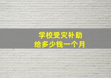 学校受灾补助给多少钱一个月