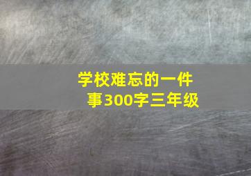 学校难忘的一件事300字三年级