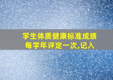 学生体质健康标准成绩每学年评定一次,记入