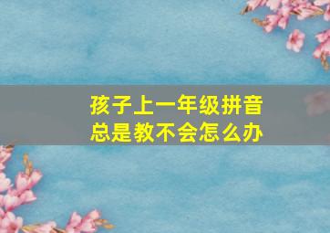 孩子上一年级拼音总是教不会怎么办