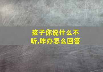 孩子你说什么不听,咋办怎么回答