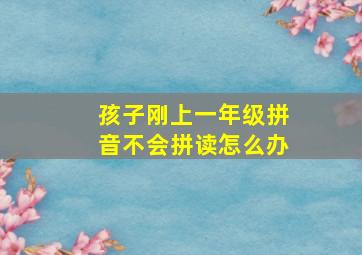 孩子刚上一年级拼音不会拼读怎么办