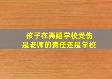 孩子在舞蹈学校受伤是老师的责任还是学校