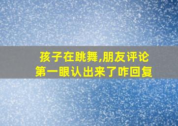 孩子在跳舞,朋友评论第一眼认出来了咋回复