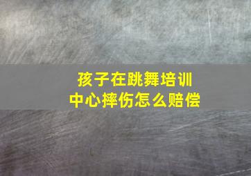 孩子在跳舞培训中心摔伤怎么赔偿