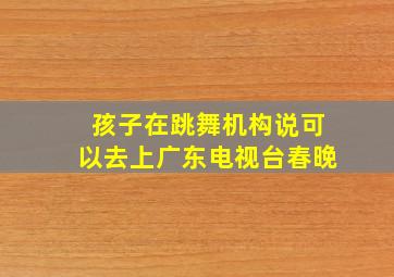 孩子在跳舞机构说可以去上广东电视台春晚