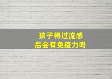 孩子得过流感后会有免疫力吗