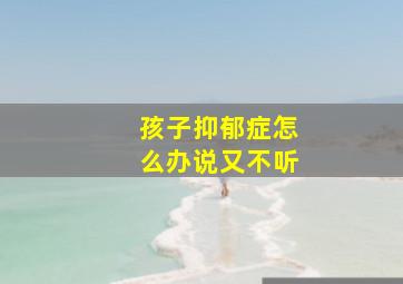 孩子抑郁症怎么办说又不听