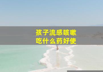 孩子流感咳嗽吃什么药好使