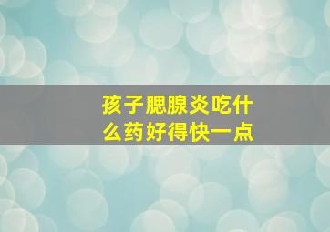 孩子腮腺炎吃什么药好得快一点