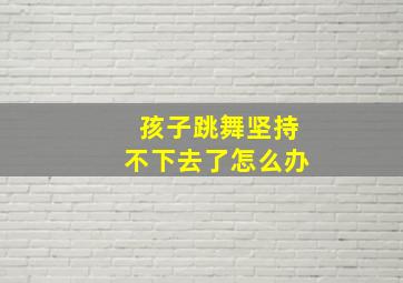 孩子跳舞坚持不下去了怎么办