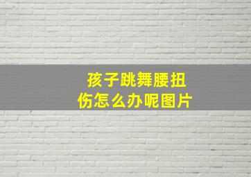 孩子跳舞腰扭伤怎么办呢图片