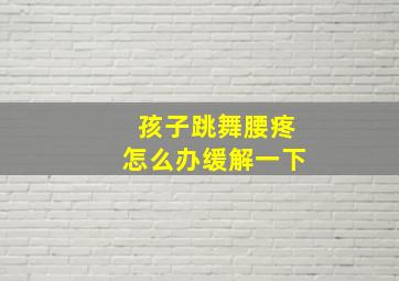 孩子跳舞腰疼怎么办缓解一下