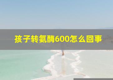 孩子转氨酶600怎么回事