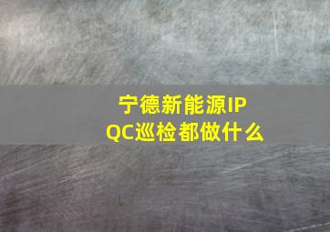 宁德新能源IPQC巡检都做什么