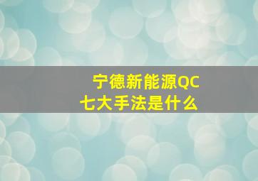 宁德新能源QC七大手法是什么