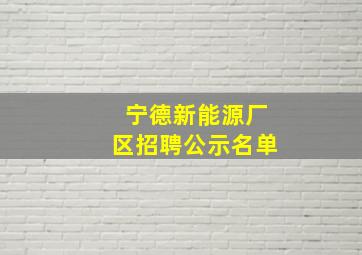 宁德新能源厂区招聘公示名单