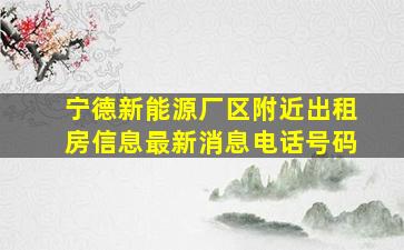 宁德新能源厂区附近出租房信息最新消息电话号码