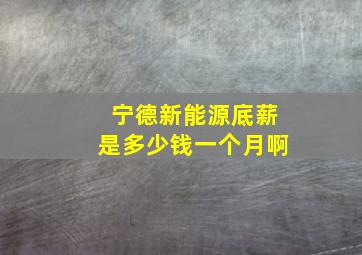 宁德新能源底薪是多少钱一个月啊