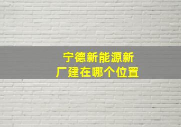 宁德新能源新厂建在哪个位置