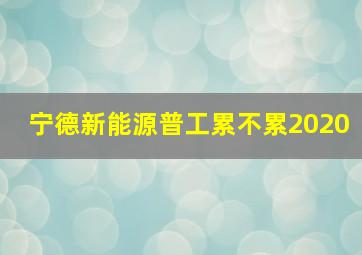 宁德新能源普工累不累2020