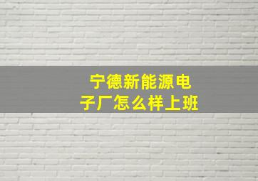 宁德新能源电子厂怎么样上班