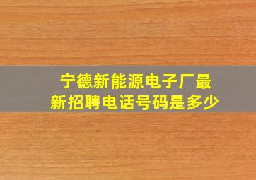 宁德新能源电子厂最新招聘电话号码是多少