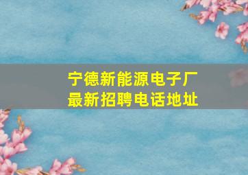 宁德新能源电子厂最新招聘电话地址