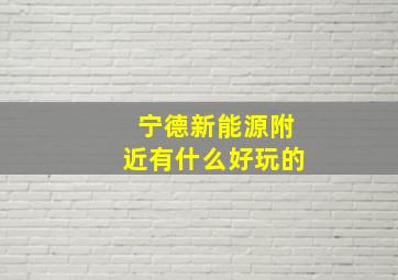 宁德新能源附近有什么好玩的