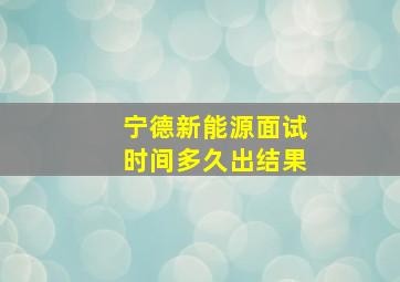 宁德新能源面试时间多久出结果