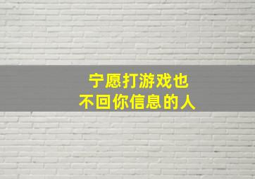 宁愿打游戏也不回你信息的人