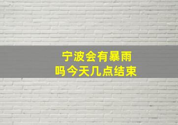 宁波会有暴雨吗今天几点结束