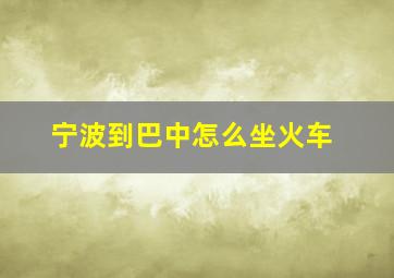 宁波到巴中怎么坐火车