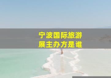 宁波国际旅游展主办方是谁