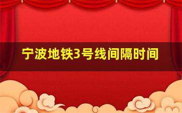 宁波地铁3号线间隔时间