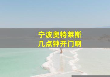 宁波奥特莱斯几点钟开门啊