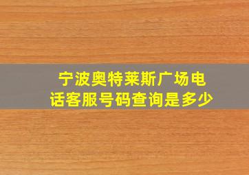 宁波奥特莱斯广场电话客服号码查询是多少