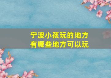 宁波小孩玩的地方有哪些地方可以玩