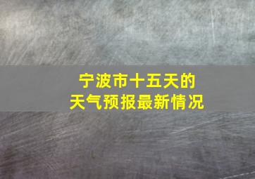 宁波市十五天的天气预报最新情况