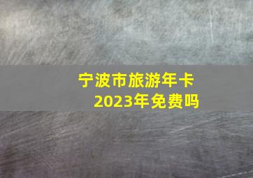 宁波市旅游年卡2023年免费吗