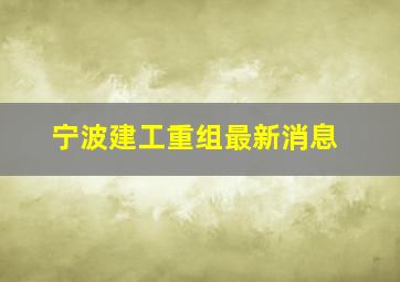 宁波建工重组最新消息