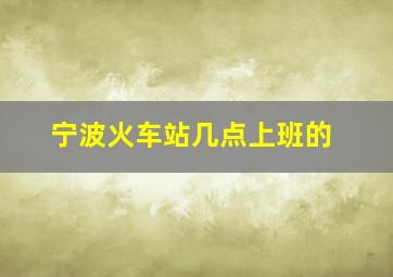 宁波火车站几点上班的