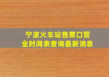 宁波火车站售票口营业时间表查询最新消息