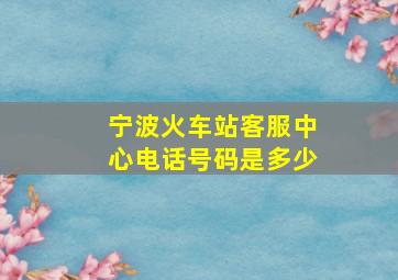 宁波火车站客服中心电话号码是多少