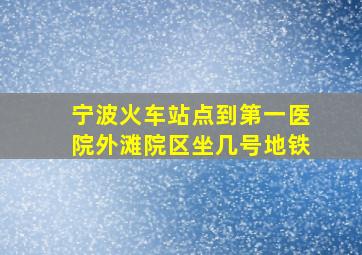 宁波火车站点到第一医院外滩院区坐几号地铁