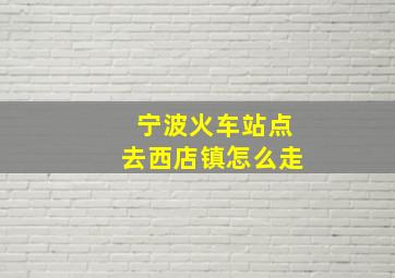 宁波火车站点去西店镇怎么走