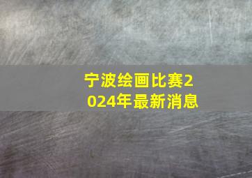 宁波绘画比赛2024年最新消息