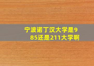 宁波诺丁汉大学是985还是211大学啊