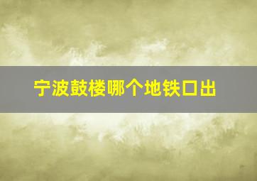 宁波鼓楼哪个地铁口出