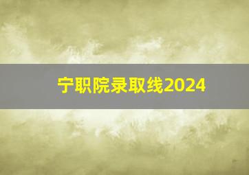 宁职院录取线2024